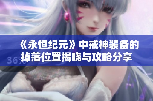 《永恒纪元》中戒神装备的掉落位置揭晓与攻略分享
