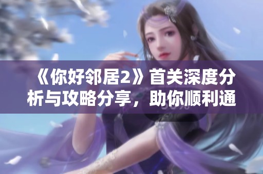《你好邻居2》首关深度分析与攻略分享，助你顺利通关