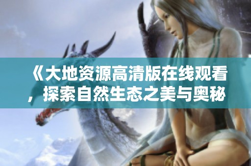 《大地资源高清版在线观看，探索自然生态之美与奥秘》