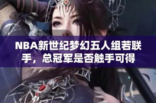 NBA新世纪梦幻五人组若联手，总冠军是否触手可得