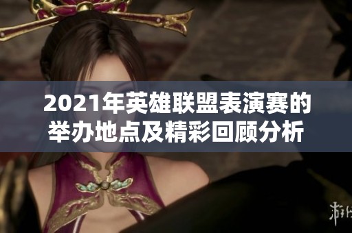 2021年英雄联盟表演赛的举办地点及精彩回顾分析