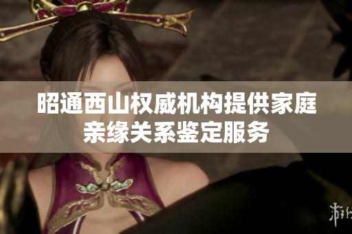 昭通西山权威机构提供家庭亲缘关系鉴定服务