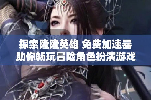 探索隆隆英雄 免费加速器助你畅玩冒险角色扮演游戏