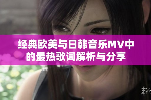 经典欧美与日韩音乐MV中的最热歌词解析与分享