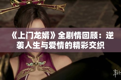 《上门龙婿》全剧情回顾：逆袭人生与爱情的精彩交织