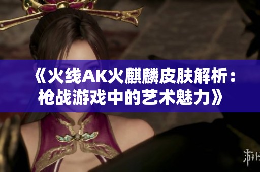 《火线AK火麒麟皮肤解析：枪战游戏中的艺术魅力》