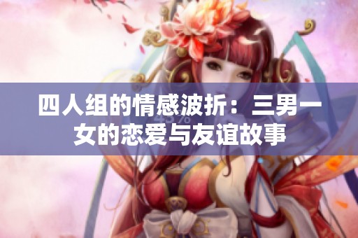 四人组的情感波折：三男一女的恋爱与友谊故事