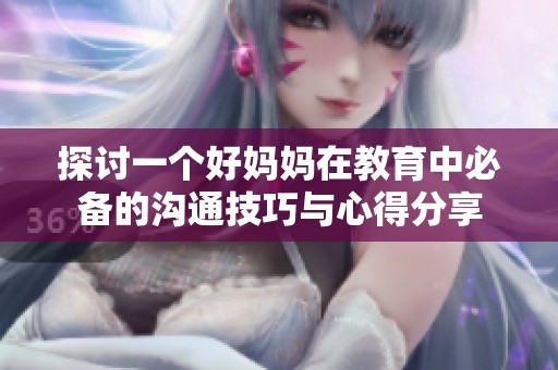 探讨一个好妈妈在教育中必备的沟通技巧与心得分享