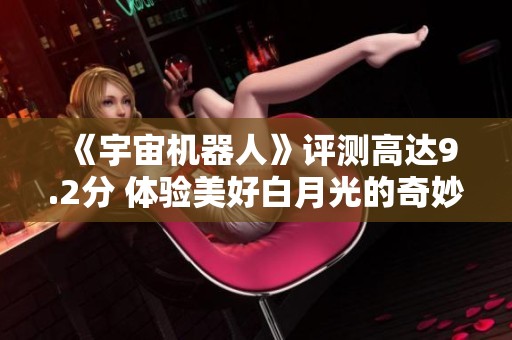 《宇宙机器人》评测高达9.2分 体验美好白月光的奇妙之旅