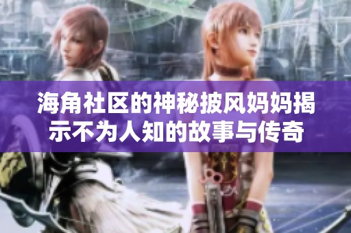 海角社区的神秘披风妈妈揭示不为人知的故事与传奇