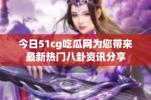 今日51cg吃瓜网为您带来最新热门八卦资讯分享