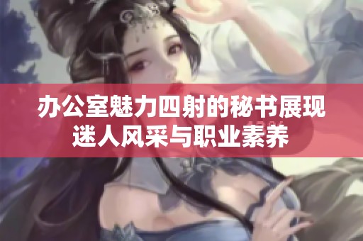 办公室魅力四射的秘书展现迷人风采与职业素养