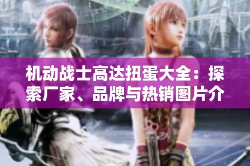 机动战士高达扭蛋大全：探索厂家、品牌与热销图片介绍