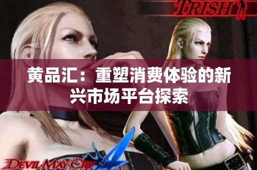 黄品汇：重塑消费体验的新兴市场平台探索