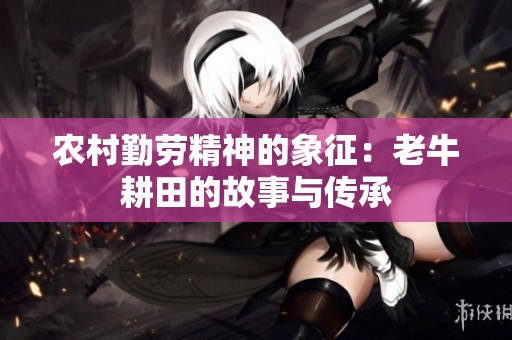 农村勤劳精神的象征：老牛耕田的故事与传承