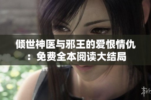 倾世神医与邪王的爱恨情仇：免费全本阅读大结局