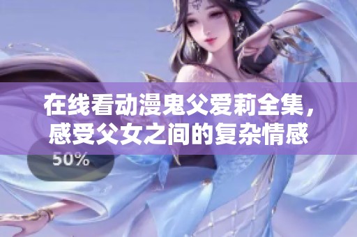 在线看动漫鬼父爱莉全集，感受父女之间的复杂情感