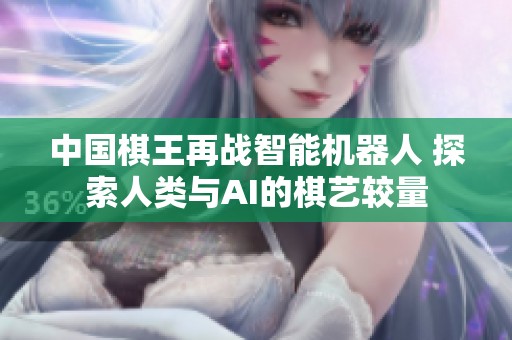 中国棋王再战智能机器人 探索人类与AI的棋艺较量