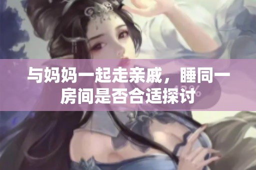 与妈妈一起走亲戚，睡同一房间是否合适探讨
