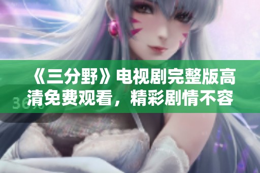 《三分野》电视剧完整版高清免费观看，精彩剧情不容错过