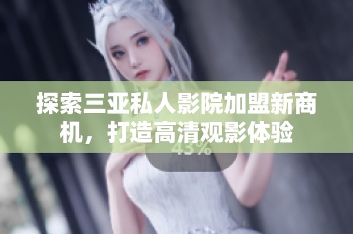 探索三亚私人影院加盟新商机，打造高清观影体验