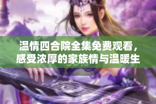 温情四合院全集免费观看，感受浓厚的家族情与温暖生活