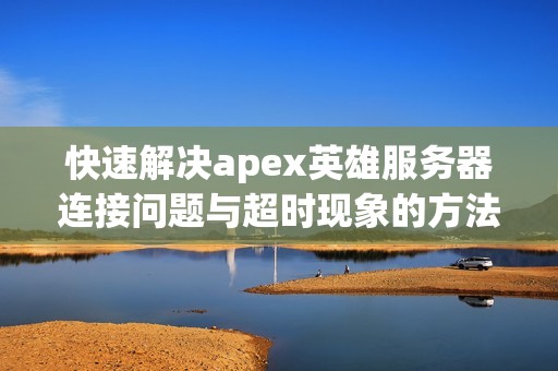 快速解决apex英雄服务器连接问题与超时现象的方法解析
