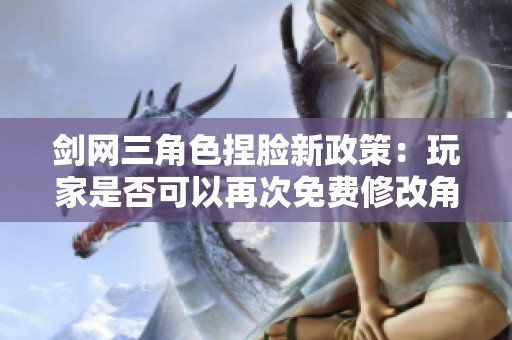 剑网三角色捏脸新政策：玩家是否可以再次免费修改角色面貌
