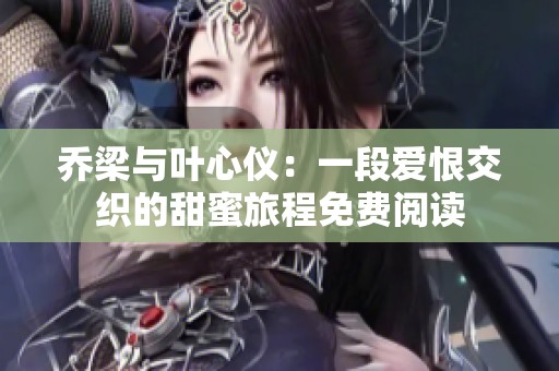 乔梁与叶心仪：一段爱恨交织的甜蜜旅程免费阅读