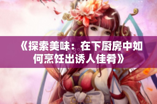 《探索美味：在下厨房中如何烹饪出诱人佳肴》