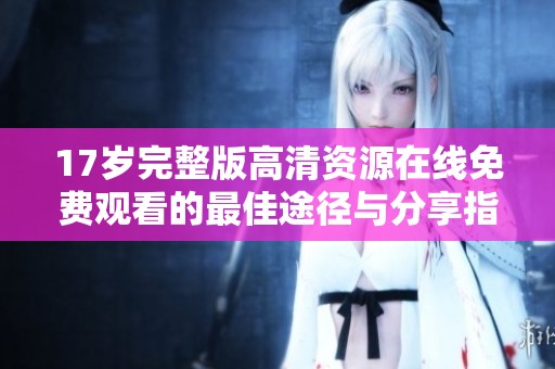17岁完整版高清资源在线免费观看的最佳途径与分享指南