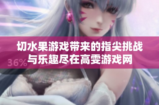 切水果游戏带来的指尖挑战与乐趣尽在高雯游戏网