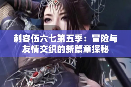 刺客伍六七第五季：冒险与友情交织的新篇章探秘