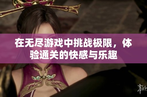 在无尽游戏中挑战极限，体验通关的快感与乐趣