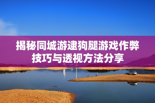 揭秘同城游逮狗腿游戏作弊技巧与透视方法分享