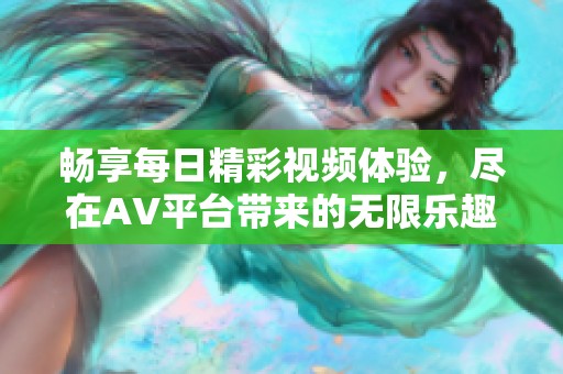 畅享每日精彩视频体验，尽在AV平台带来的无限乐趣