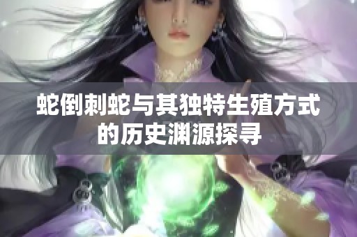 蛇倒刺蛇与其独特生殖方式的历史渊源探寻