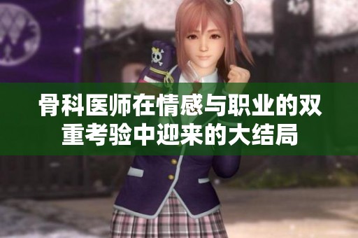 骨科医师在情感与职业的双重考验中迎来的大结局