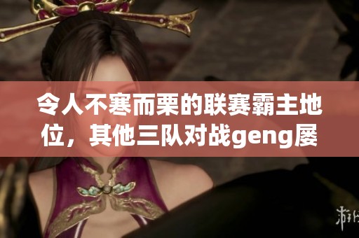 令人不寒而栗的联赛霸主地位，其他三队对战geng屡遭败绩