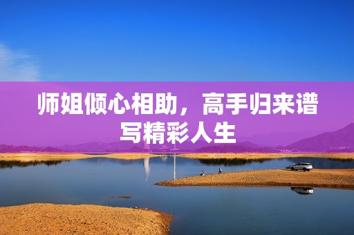 师姐倾心相助，高手归来谱写精彩人生