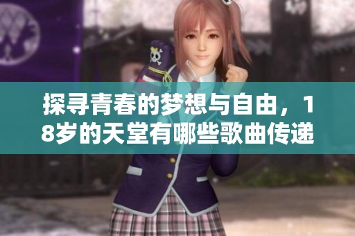 探寻青春的梦想与自由，18岁的天堂有哪些歌曲传递感动