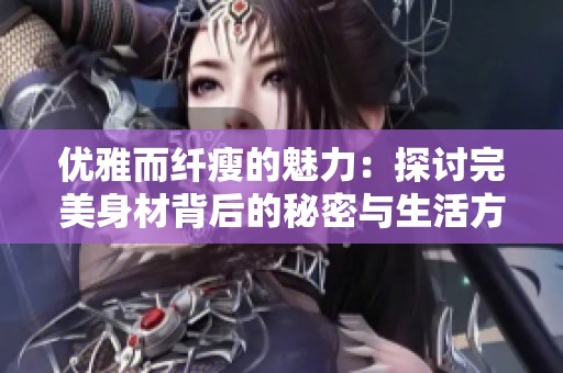 优雅而纤瘦的魅力：探讨完美身材背后的秘密与生活方式