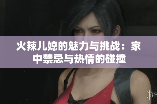 火辣儿媳的魅力与挑战：家中禁忌与热情的碰撞