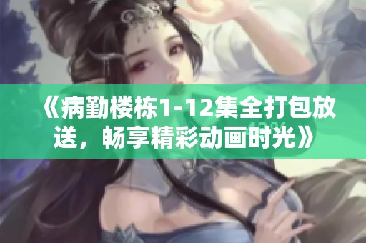 《病勤楼栋1-12集全打包放送，畅享精彩动画时光》