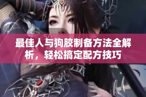最佳人与狗胶制备方法全解析，轻松搞定配方技巧