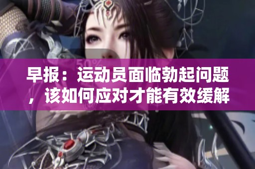 早报：运动员面临勃起问题，该如何应对才能有效缓解呢