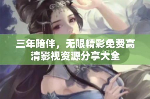 三年陪伴，无限精彩免费高清影视资源分享大全
