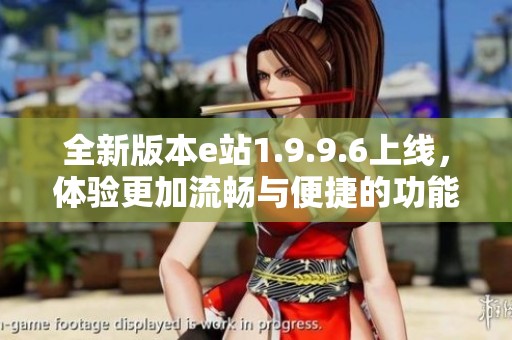 全新版本e站1.9.9.6上线，体验更加流畅与便捷的功能