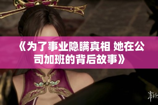 《为了事业隐瞒真相 她在公司加班的背后故事》