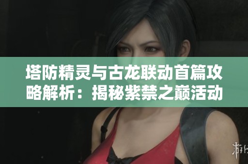塔防精灵与古龙联动首篇攻略解析：揭秘紫禁之巅活动玩法技巧